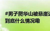 #男子爬华山被悬崖边淡定工作人员惊呆了# 到底什么情况嘞