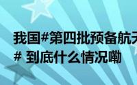 我国#第四批预备航天员将执行载人登月任务# 到底什么情况嘞