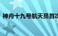 神舟十九号航天员首次亮相 到底什么情况嘞