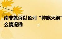 南非就诉以色列“种族灭绝”案向国际法院提交证据 到底什么情况嘞