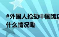 #外国人抢劫中国饭店遭东北大姐暴揍# 到底什么情况嘞