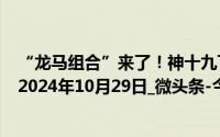 “龙马组合”来了！神十九飞行乘组简介_北京日报客户端_2024年10月29日_微头条-今日头条 到底什么情况嘞