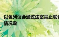 以色列议会通过法案禁止联合国救援机构开展活动 到底什么情况嘞