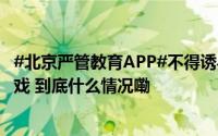 #北京严管教育APP#不得诱导家长和学生购买、不得出现游戏 到底什么情况嘞