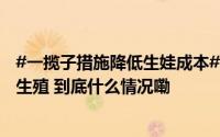 #一揽子措施降低生娃成本#！#31省份年内有望全部将辅助生殖 到底什么情况嘞