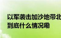 以军袭击加沙地带北部一难民营 致2死多伤 到底什么情况嘞