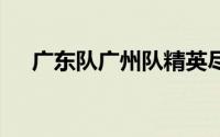 广东队广州队精英尽出 到底什么情况嘞
