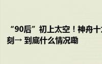 “90后”初上太空！神舟十九号载人圆满成功！回顾高光时刻→ 到底什么情况嘞