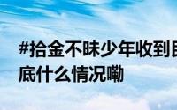 #拾金不昧少年收到民警奖励的学习资料# 到底什么情况嘞