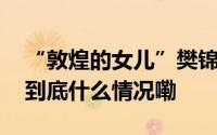 “敦煌的女儿”樊锦诗见证真正的“飞天” 到底什么情况嘞