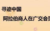 寻迹中国 | 阿拉伯商人在广交会觅商机 到底什么情况嘞