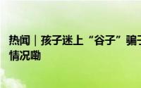 热闻｜孩子迷上“谷子”骗子盯上孩子！网警提示 到底什么情况嘞