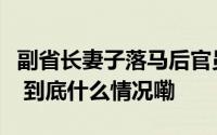 副省长妻子落马后官员丈夫信息从官网被撤下 到底什么情况嘞