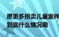 愿更多拐卖儿童案件的受害者被看见被治愈 到底什么情况嘞