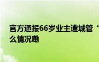官方通报66岁业主遭城管“飞踢、抡拳”打倒在地 到底什么情况嘞
