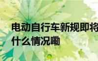 电动自行车新规即将实施！中消协提示 到底什么情况嘞