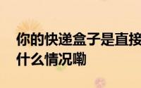 你的快递盒子是直接扔还是攒起来卖？ 到底什么情况嘞