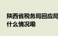 陕西省税务局回应局长包东红信息撤网 到底什么情况嘞