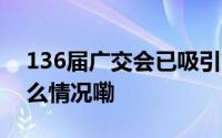 136届广交会已吸引19.9万境外客商 到底什么情况嘞