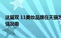 这届双 11美妆品牌在天猫为什么这么「能打」？ 到底什么情况嘞