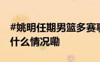 #姚明任期男篮多赛事创历史最差成绩# 到底什么情况嘞