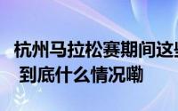杭州马拉松赛期间这些道路采取临时交管措施 到底什么情况嘞