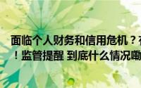 面临个人财务和信用危机？有消费者掉进“征信洗白”陷阱！监管提醒 到底什么情况嘞