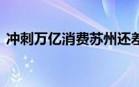 冲刺万亿消费苏州还差一步 到底什么情况嘞