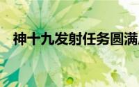 神十九发射任务圆满成功 到底什么情况嘞