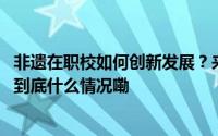 非遗在职校如何创新发展？来潮州职校开放日“一探究竟” 到底什么情况嘞