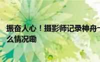 振奋人心！摄影师记录神舟十九号载人飞船划过天际 到底什么情况嘞
