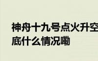 神舟十九号点火升空航天员报告感觉良好 到底什么情况嘞