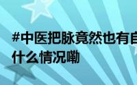 #中医把脉竟然也有自动档# ？网友调侃 到底什么情况嘞