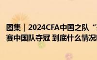图集｜2024CFA中国之队“茶山竹海杯”永川国际女足锦标赛中国队夺冠 到底什么情况嘞