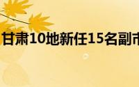 甘肃10地新任15名副市 州长 到底什么情况嘞
