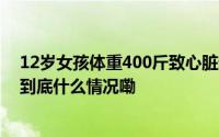 12岁女孩体重400斤致心脏衰竭 已转至郑州治疗情况稳定 到底什么情况嘞