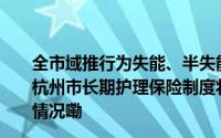 全市域推行为失能、半失能家庭提供生活照料、日常护理！杭州市长期护理保险制度将于明年1月1日起实施 到底什么情况嘞