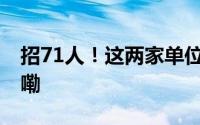 招71人！这两家单位正在招聘 到底什么情况嘞