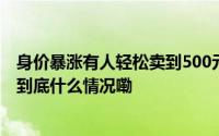身价暴涨有人轻松卖到500元！感觉自己错过了一个亿…… 到底什么情况嘞