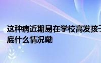 这种病近期易在学校高发孩子出现这些症状一定要注意！ 到底什么情况嘞