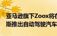亚马逊旗下Zoox将在美国旧金山和拉斯维加斯推出自动驾驶汽车