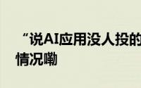 “说AI应用没人投的都是不懂的” 到底什么情况嘞