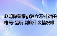 赵明称荣耀gt独立不针对任何友商或将改变互联网手机竞争格局-品玩 到底什么情况嘞