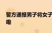 警方通报男子将女子捅伤致死 到底什么情况嘞