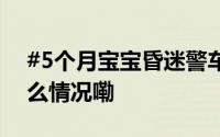 #5个月宝宝昏迷警车开拓生命通道# 到底什么情况嘞