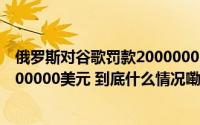 俄罗斯对谷歌罚款20000000000000000000000000000000000美元 到底什么情况嘞