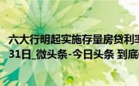 六大行明起实施存量房贷利率新机制_湖北日报_2024年10月31日_微头条-今日头条 到底什么情况嘞