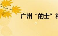 广州“的士”将实行浮动运价