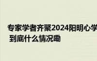 专家学者齐聚2024阳明心学大会让世界听见阳明“心”声！ 到底什么情况嘞