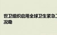 世卫组织启用全球卫生紧急工作队应对猴痘疫情 到底什么情况嘞